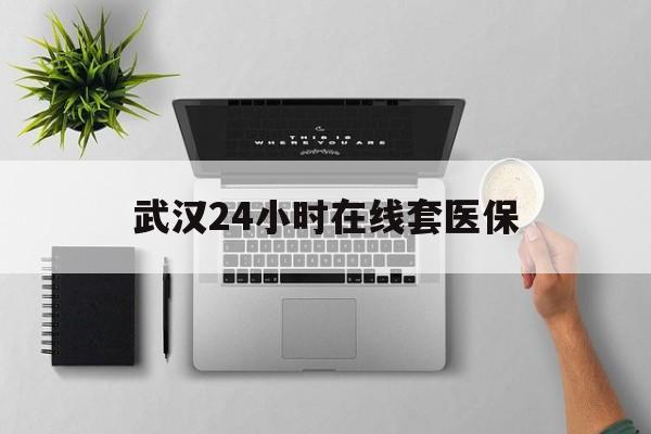海盐武汉24小时在线套医保的最新政策(2025年海盐武汉24小时在线套医保微信分享)