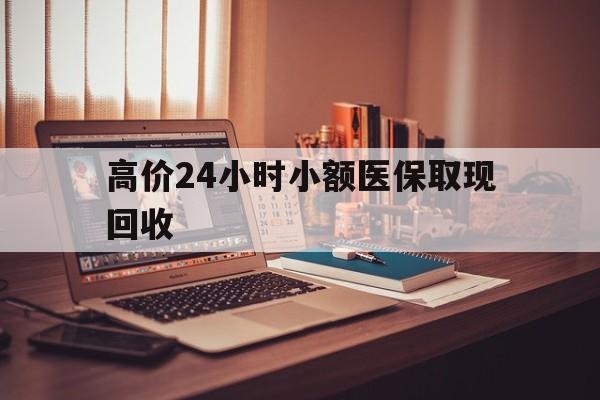海盐高价24小时小额医保取现回收的最新政策(2025年海盐高价24小时小额医保取现回收是真的吗分享)